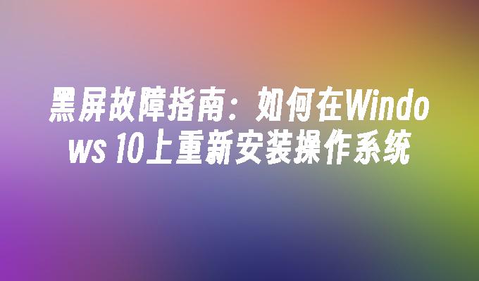 黑屏故障指南：如何在Windows 10上重新安装操作系统