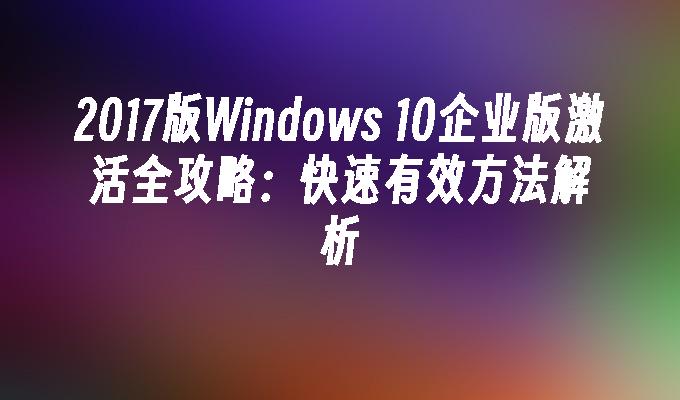 2017版Windows 10企业版激活全攻略：快速有效方法解析