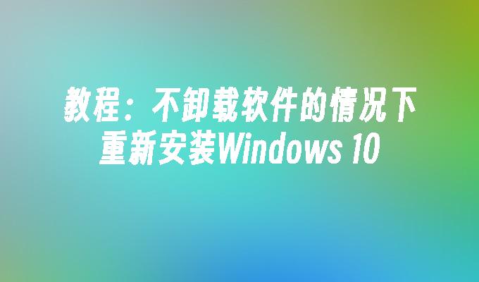 教程：不卸载软件的情况下重新安装Windows 10