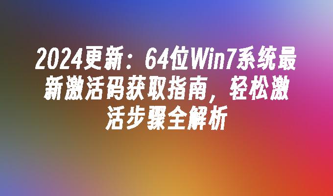 2024更新：64位Win7系统最新激活码获取指南，轻松激活步骤全解析