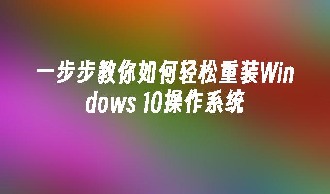 一步步教你如何轻松重装Windows 10操作系统