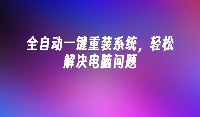 全自动一键重装系统，轻松解决电脑问题