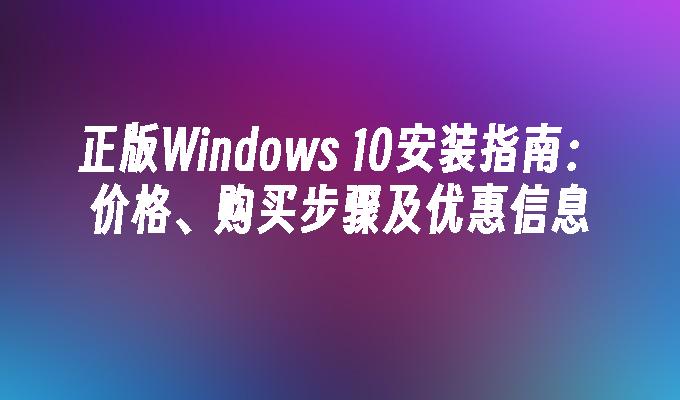 正版Windows 10安装指南：价格、购买步骤及优惠信息