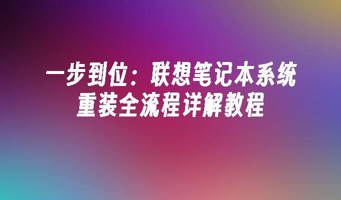 一步到位：联想笔记本系统重装全流程详解教程