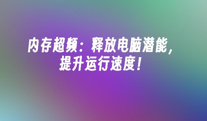 内存超频：释放电脑潜能，提升运行速度！