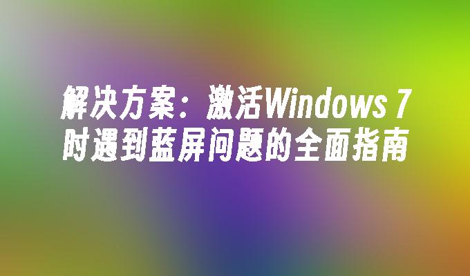 解决方案：激活Windows 7时遇到蓝屏问题的全面指南