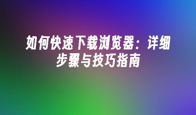 如何快速下载浏览器：详细步骤与技巧指南