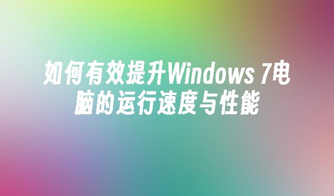 如何有效提升Windows 7电脑的运行速度与性能