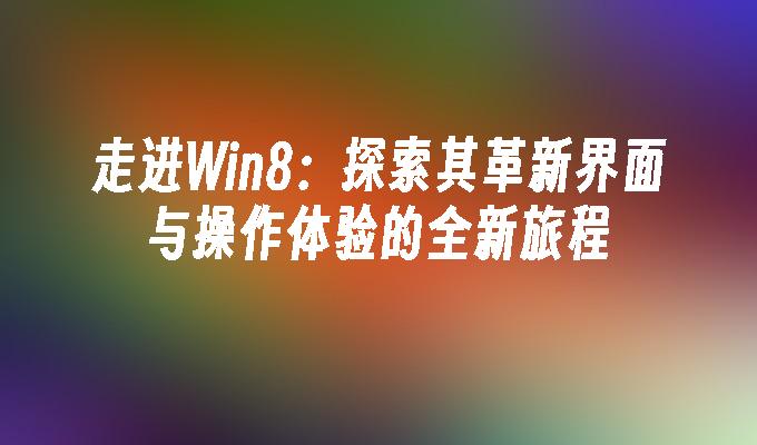 走进Win8：探索其革新界面与操作体验的全新旅程