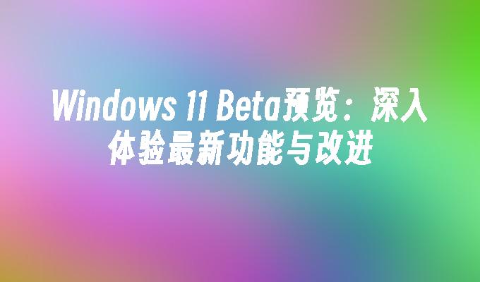 Windows 11 Beta预览：深入体验最新功能与改进