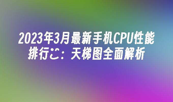 2023年3月最新手机CPU性能排行榝：天梯图全面解析