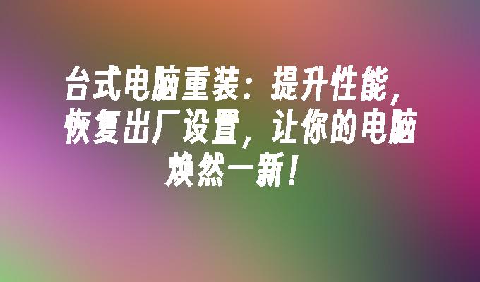 台式电脑重装：提升性能，恢复出厂设置，让你的电脑焕然一新！