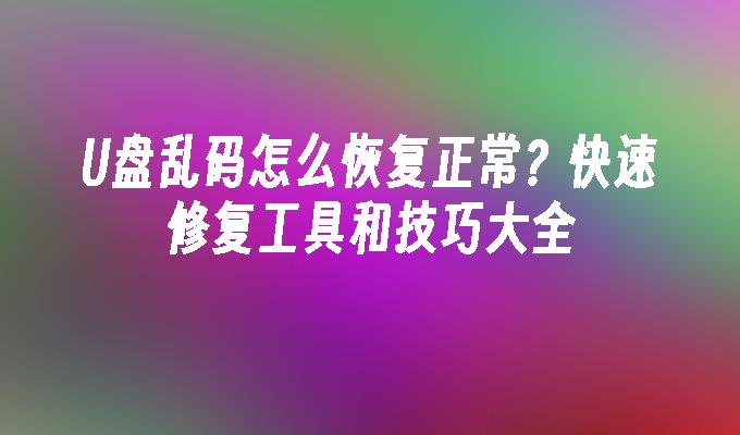 U盘乱码怎么恢复正常？快速修复工具和技巧大全