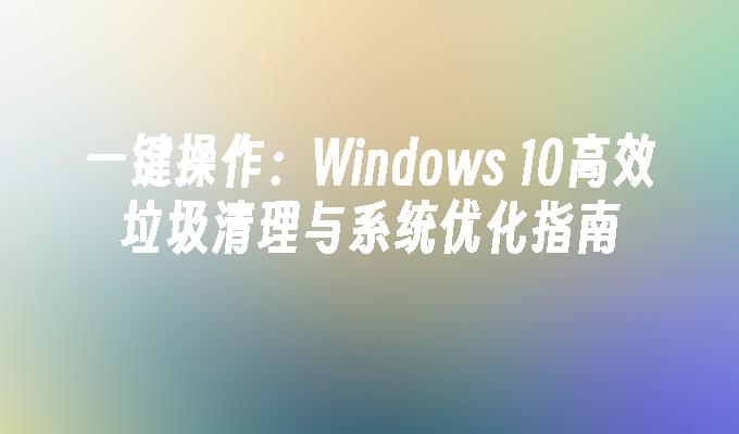 一键操作：Windows 10高效垃圾清理与系统优化指南