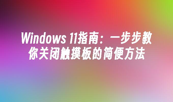 Windows 11指南：一步步教你关闭触摸板的简便方法