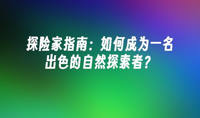 探险家指南：如何成为一名出色的自然探索者？