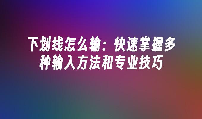 下划线怎么输：快速掌握多种输入方法和专业技巧