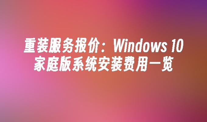 重装服务报价：Windows 10家庭版系统安装费用一览