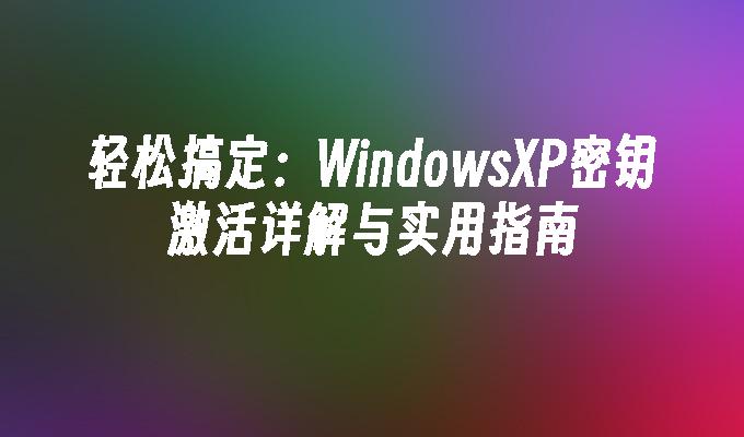 轻松搞定：WindowsXP密钥激活详解与实用指南