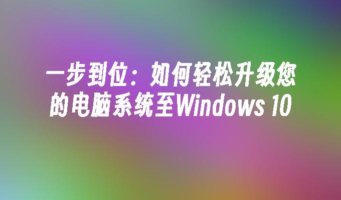 一步到位：如何轻松升级您的电脑系统至Windows 10