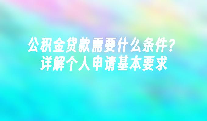 公积金贷款需要什么条件？详解个人申请基本要求