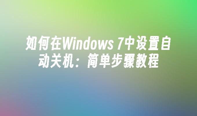 如何在Windows 7中设置自动关机：简单步骤教程