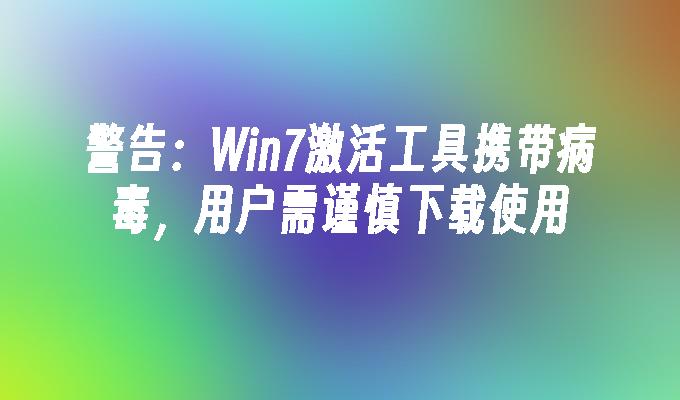 警告：Win7激活工具携带病毒，用户需谨慎下载使用