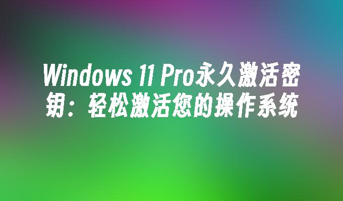 Windows 11 Pro永久激活密钥：轻松激活您的操作系统