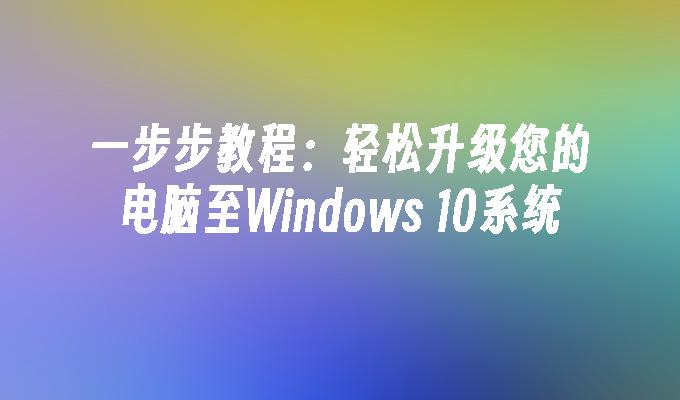 一步步教程：轻松升级您的电脑至Windows 10系统