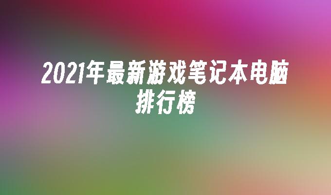 2021年最新游戏笔记本电脑排行榜