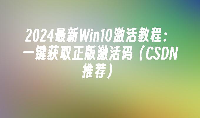 2024最新Win10激活教程：一键获取正版激活码（CSDN推荐）