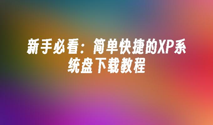 新手必看：简单快捷的XP系统盘下载教程