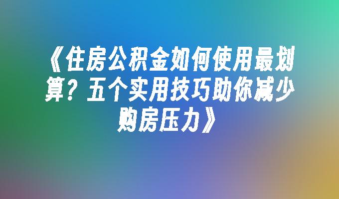 《住房公积金如何使用最划算？五个实用技巧助你减少购房压力》