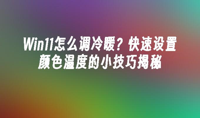 Win11怎么调冷暖？快速设置颜色温度的小技巧揭秘