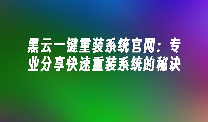 黑云一键重装系统官网：专业分享快速重装系统的秘诀