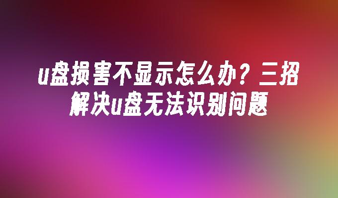 u盘损害不显示怎么办？三招解决u盘无法识别问题