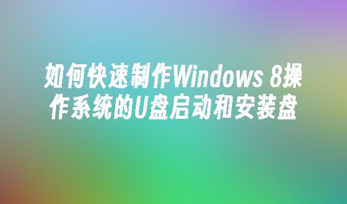 如何快速制作Windows 8操作系统的U盘启动和安装盘