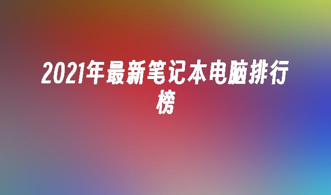 2021年最新笔记本电脑排行榜