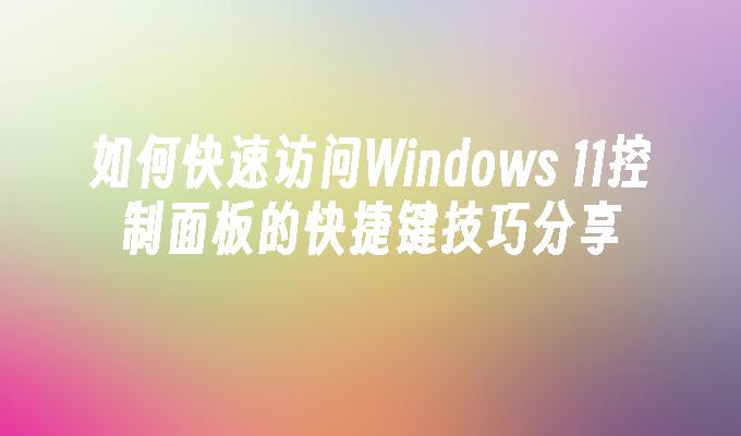 如何快速访问Windows 11控制面板的快捷键技巧分享