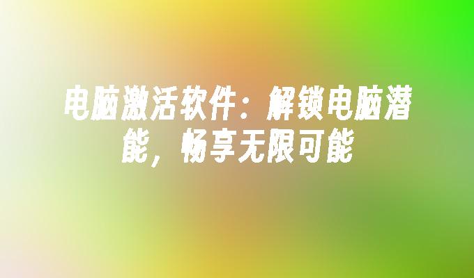 电脑激活软件：解锁电脑潜能，畅享无限可能