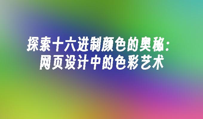 探索十六进制颜色的奥秘：网页设计中的色彩艺术