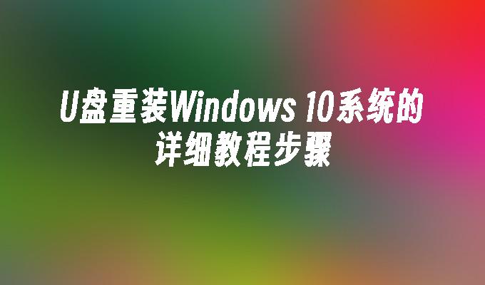 U盘重装Windows 10系统的详细教程步骤