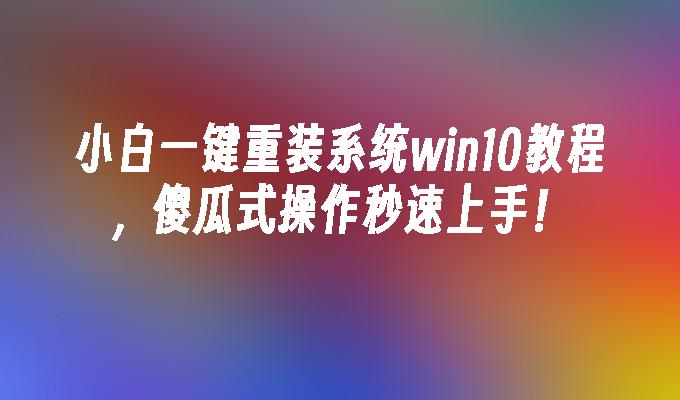 小白一键重装系统win10教程，傻瓜式操作秒速上手！