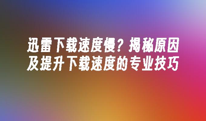 迅雷下载速度慢？揭秘原因及提升下载速度的专业技巧