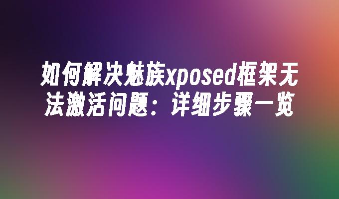 如何解决魅族xposed框架无法激活问题：详细步骤一览