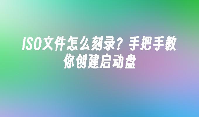 ISO文件怎么刻录？手把手教你创建启动盘