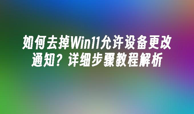 如何去掉Win11允许设备更改通知？详细步骤教程解析