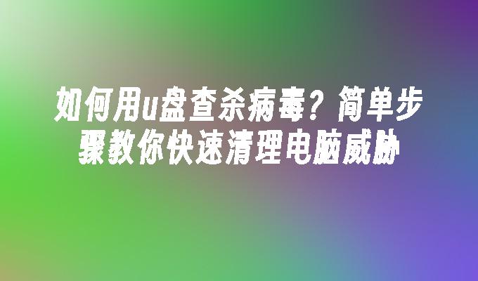 如何用u盘查杀病毒？简单步骤教你快速清理电脑威胁