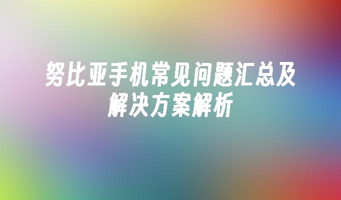 努比亚手机常见问题汇总及解决方案解析