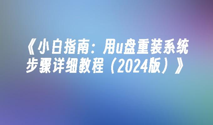 《小白指南：用u盘重装系统步骤详细教程（2024版）》